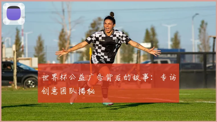 世界杯公益广告背后的故事：专访创意团队揭秘