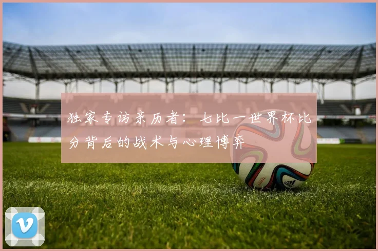独家专访亲历者：七比一世界杯比分背后的战术与心理博弈