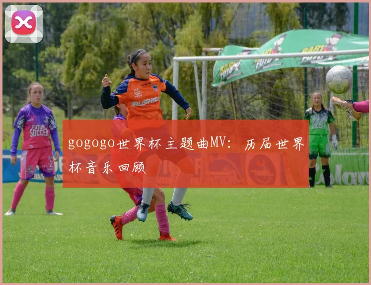 gogogo世界杯主题曲MV：历届世界杯音乐回顾