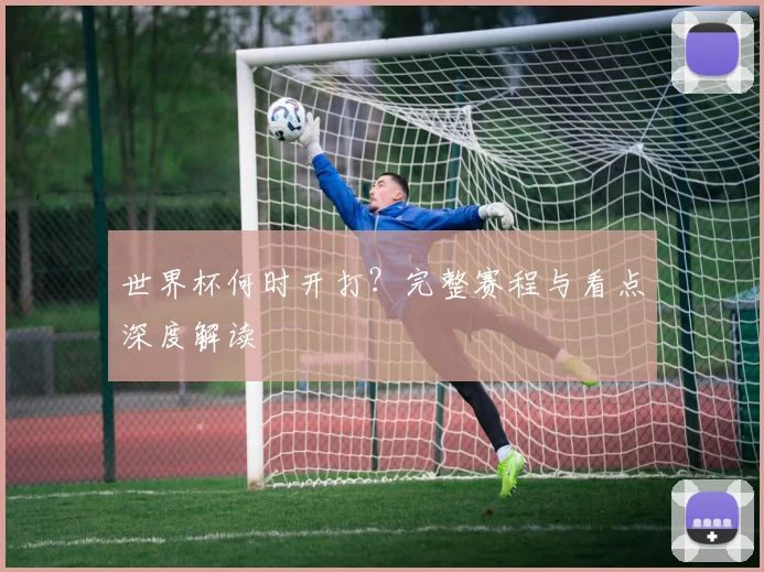 世界杯何时开打？完整赛程与看点深度解读