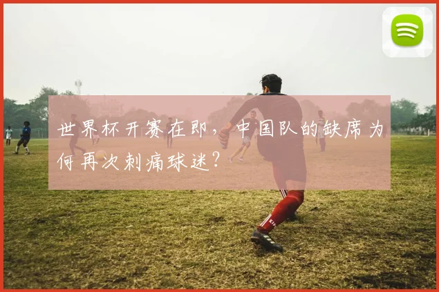世界杯开赛在即，中国队的缺席为何再次刺痛球迷？