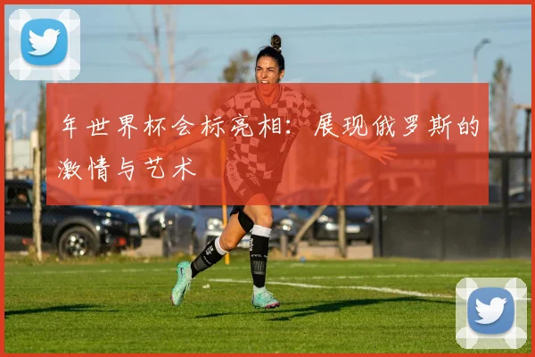 年世界杯会标亮相：展现俄罗斯的激情与艺术