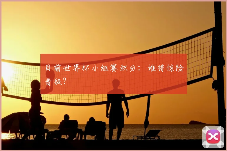 目前世界杯小组赛积分：谁将惊险晋级？