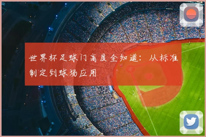 世界杯足球门高度全知道：从标准制定到球场应用