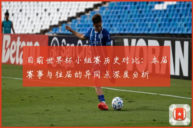 目前世界杯小组赛历史对比：本届赛事与往届的异同点深度分析
