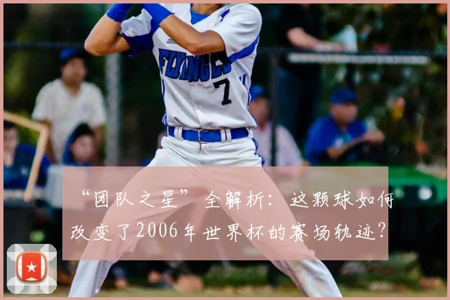 “团队之星”全解析：这颗球如何改变了2006年世界杯的赛场轨迹？