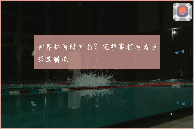 世界杯何时开打？完整赛程与看点深度解读