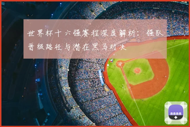 世界杯十六强赛程深度解析：强队晋级路径与潜在黑马对决