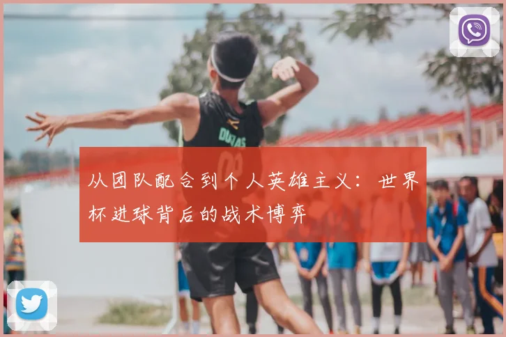 从团队配合到个人英雄主义：世界杯进球背后的战术博弈