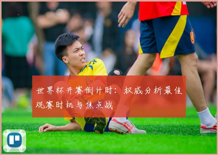 世界杯开赛倒计时：权威分析最佳观赛时机与焦点战