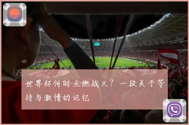 世界杯何时点燃战火？一段关于等待与激情的记忆