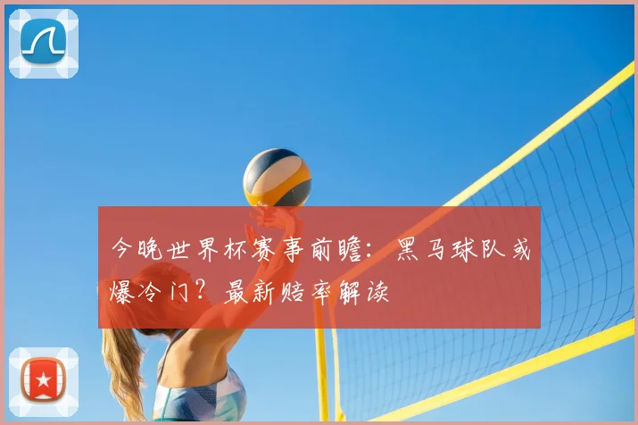 今晚世界杯赛事前瞻：黑马球队或爆冷门？最新赔率解读