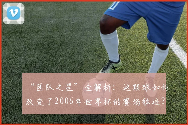 “团队之星”全解析：这颗球如何改变了2006年世界杯的赛场轨迹？
