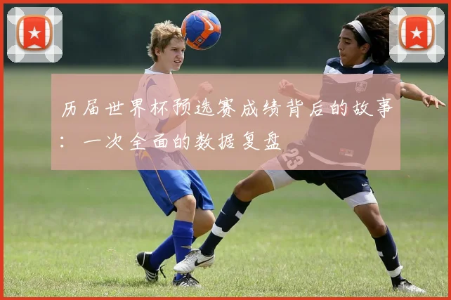 历届世界杯预选赛成绩背后的故事：一次全面的数据复盘