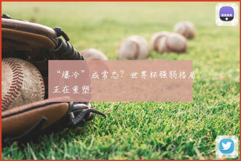 “爆冷”成常态？世界杯强弱格局正在重塑