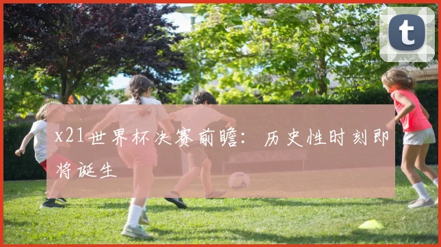 x21世界杯决赛前瞻：历史性时刻即将诞生