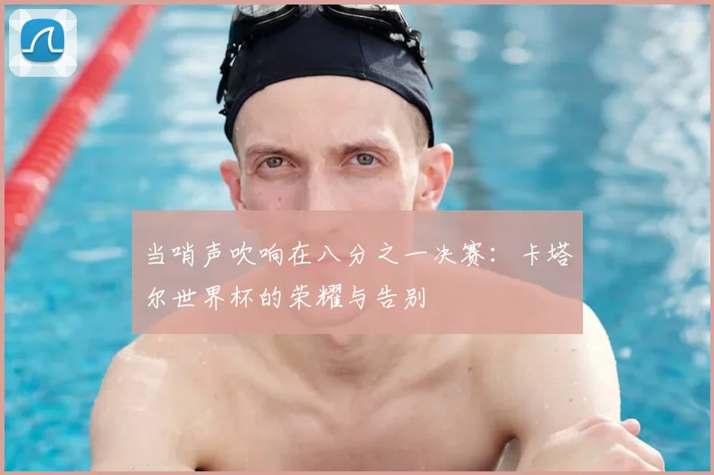 当哨声吹响在八分之一决赛：卡塔尔世界杯的荣耀与告别