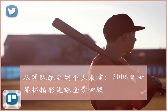 从团队配合到个人表演：2006年世界杯精彩进球全景回顾