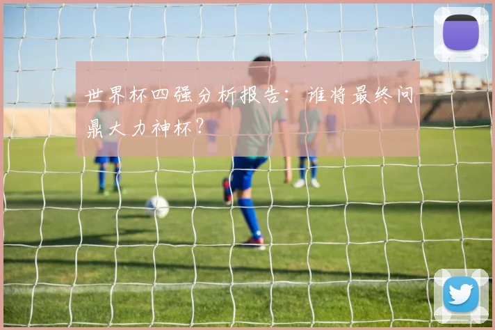 世界杯四强分析报告：谁将最终问鼎大力神杯？