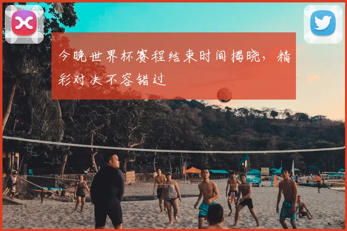 今晚世界杯赛程结束时间揭晓，精彩对决不容错过