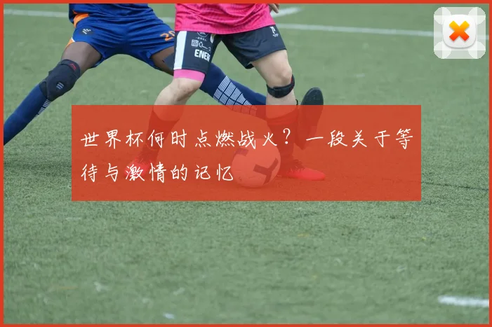 世界杯何时点燃战火？一段关于等待与激情的记忆
