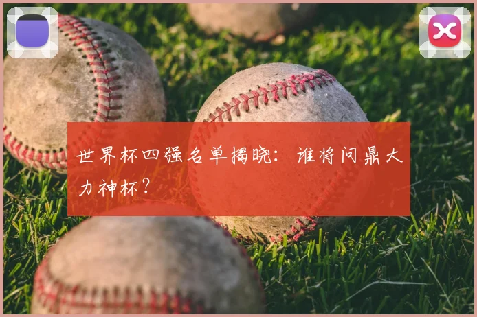 世界杯四强名单揭晓：谁将问鼎大力神杯？