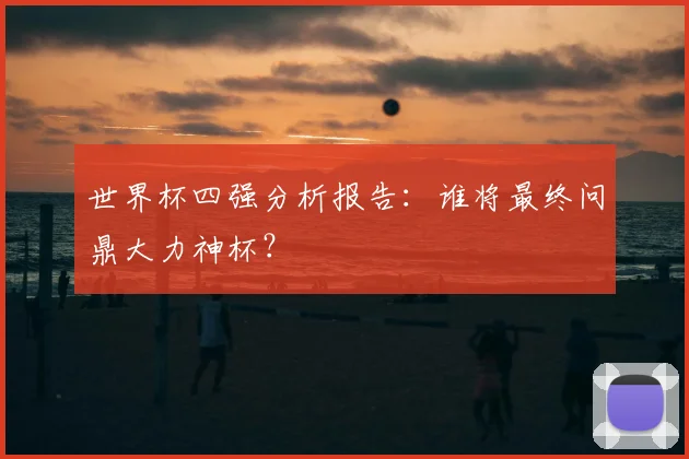 世界杯四强分析报告：谁将最终问鼎大力神杯？