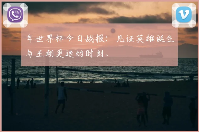 年世界杯今日战报：见证英雄诞生与王朝更迭的时刻。