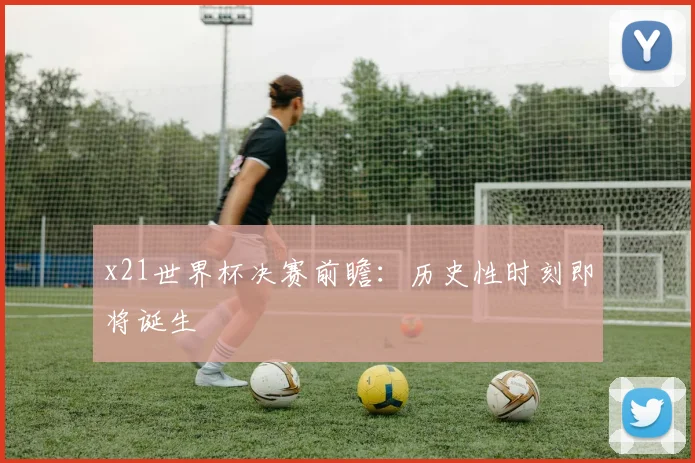 x21世界杯决赛前瞻：历史性时刻即将诞生