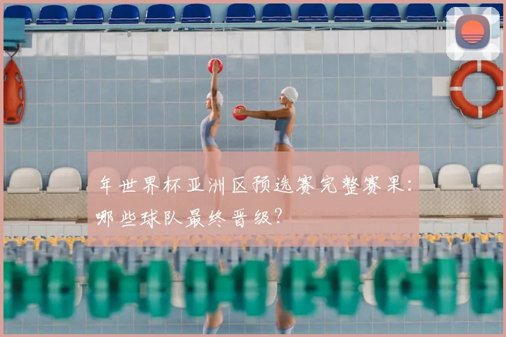 年世界杯亚洲区预选赛完整赛果：哪些球队最终晋级？
