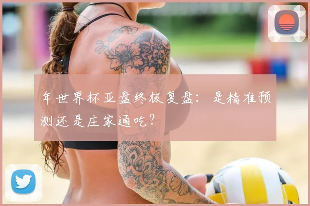 年世界杯亚盘终极复盘：是精准预测还是庄家通吃？
