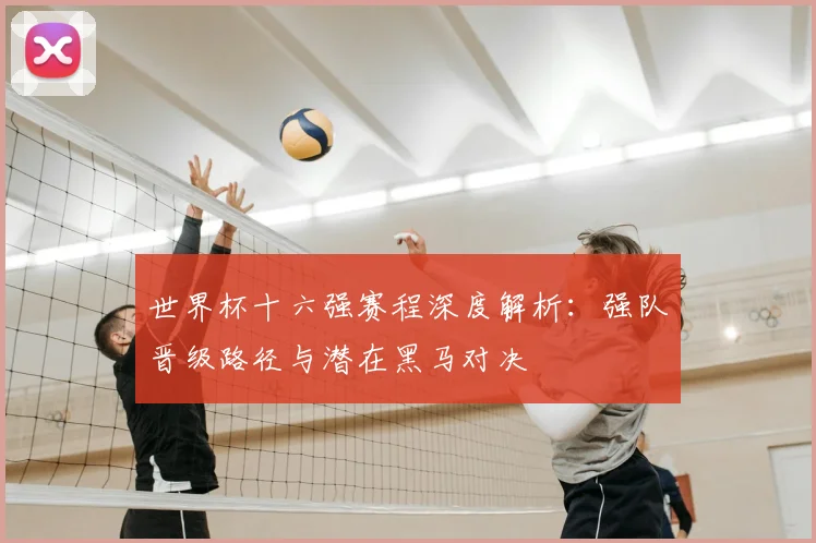 世界杯十六强赛程深度解析：强队晋级路径与潜在黑马对决