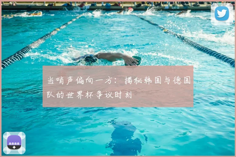 当哨声偏向一方：揭秘韩国与德国队的世界杯争议时刻