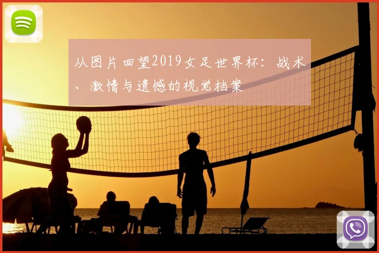 从图片回望2019女足世界杯：战术、激情与遗憾的视觉档案