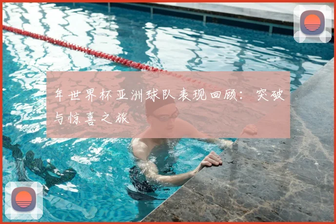 年世界杯亚洲球队表现回顾：突破与惊喜之旅