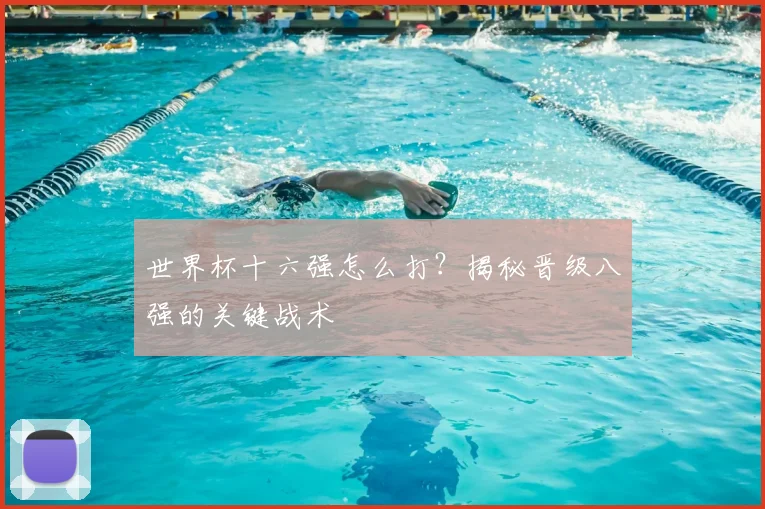 世界杯十六强怎么打？揭秘晋级八强的关键战术