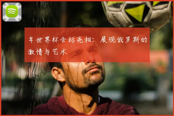年世界杯会标亮相：展现俄罗斯的激情与艺术
