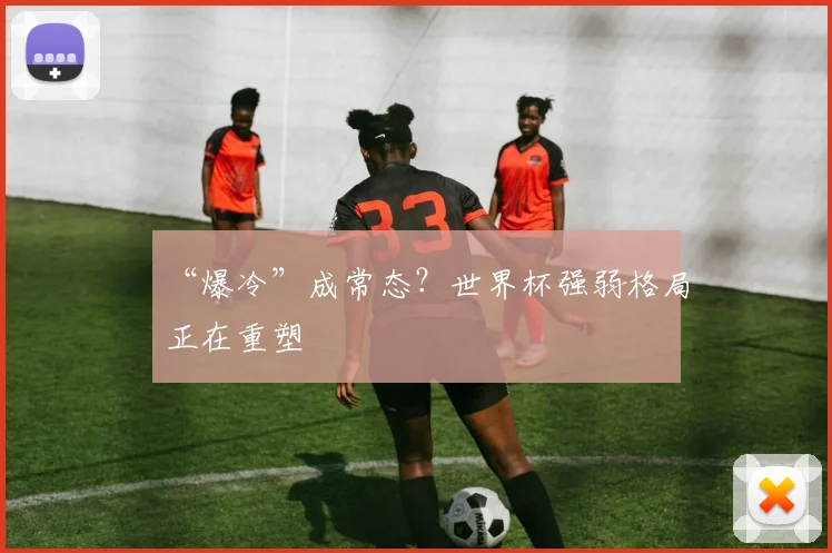 “爆冷”成常态？世界杯强弱格局正在重塑