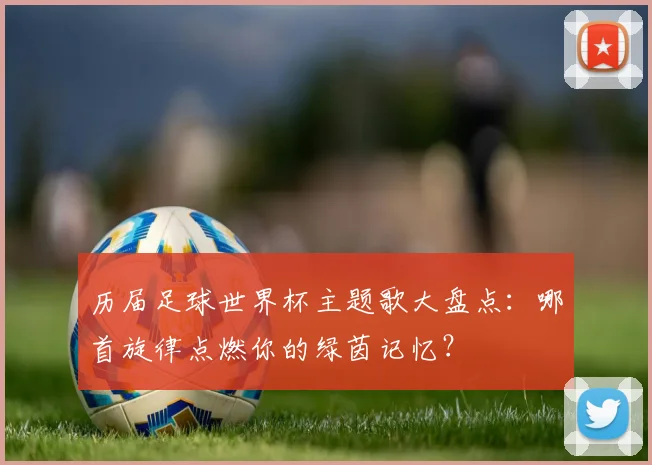 历届足球世界杯主题歌大盘点：哪首旋律点燃你的绿茵记忆？