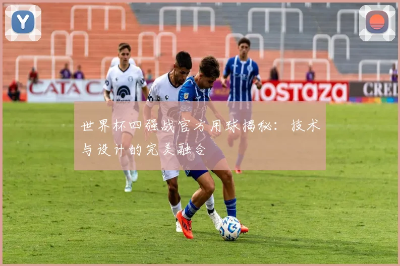 世界杯四强战官方用球揭秘：技术与设计的完美融合