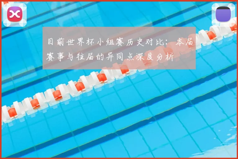目前世界杯小组赛历史对比：本届赛事与往届的异同点深度分析