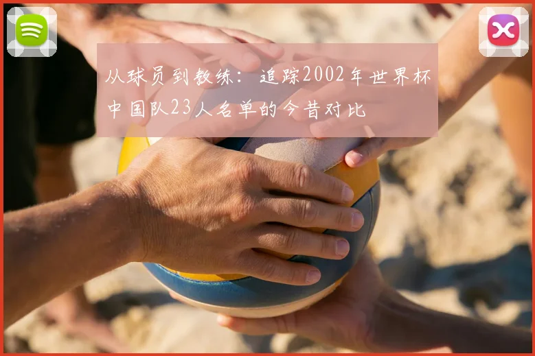 从球员到教练：追踪2002年世界杯中国队23人名单的今昔对比