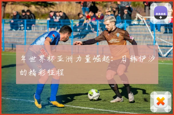 年世界杯亚洲力量崛起：日韩伊沙的精彩征程