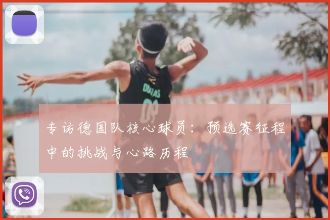 专访德国队核心球员：预选赛征程中的挑战与心路历程
