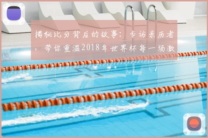 揭秘比分背后的故事：专访亲历者，带你重温2018年世界杯每一场激情对决