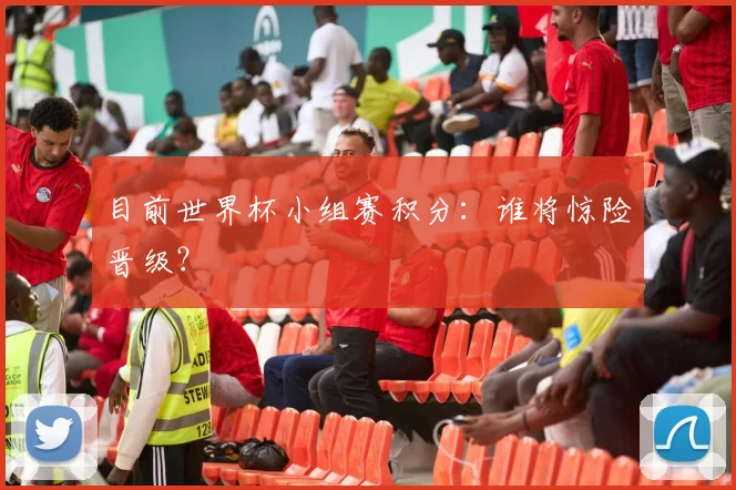 目前世界杯小组赛积分：谁将惊险晋级？
