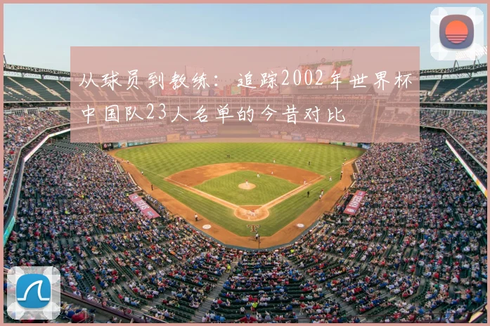 从球员到教练：追踪2002年世界杯中国队23人名单的今昔对比