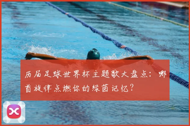 历届足球世界杯主题歌大盘点：哪首旋律点燃你的绿茵记忆？